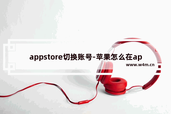 appstore切换账号-苹果怎么在appstore切换账号