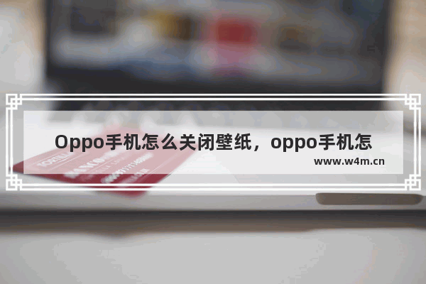 Oppo手机怎么关闭壁纸，oppo手机怎么关闭壁纸缩放