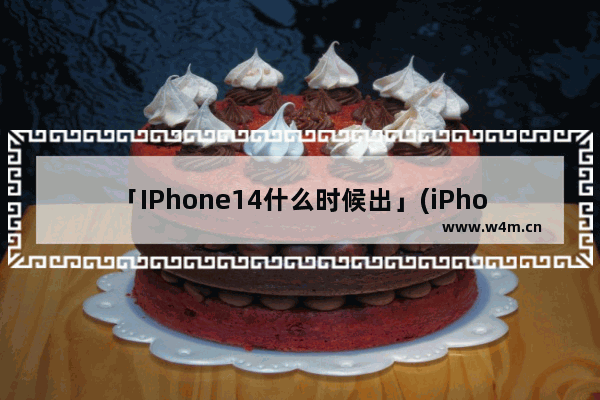 「IPhone14什么时候出」(iPhone14什么时候出新配色)