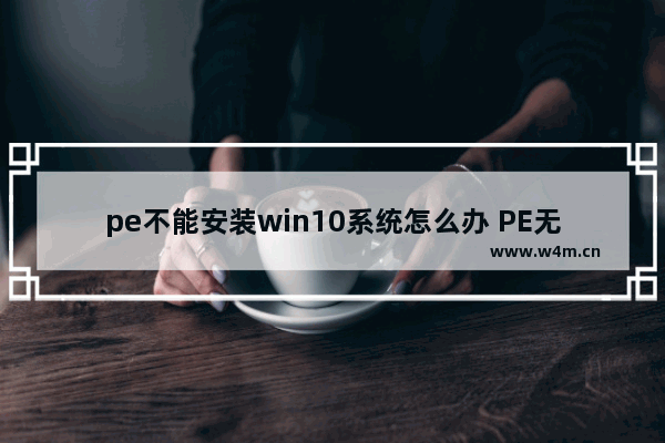 pe不能安装win10系统怎么办 PE无法安装Windows 10怎么办