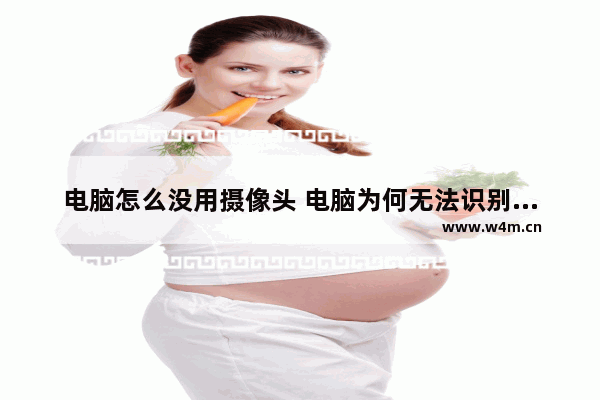 电脑怎么没用摄像头 电脑为何无法识别摄像头