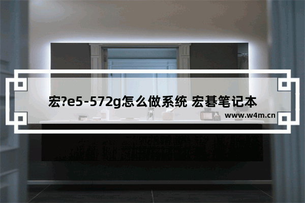 宏?e5-572g怎么做系统 宏碁笔记本电脑如何安装系统