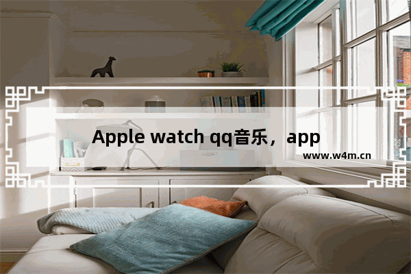 Apple watch qq音乐，apple watch qq音乐下载歌曲