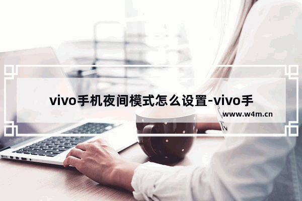 vivo手机夜间模式怎么设置-vivo手机夜间模式怎么设置方法