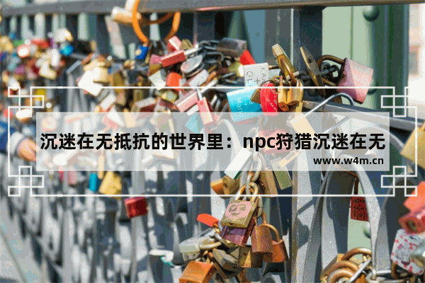 沉迷在无抵抗的世界里：npc狩猎沉迷在无抵抗的世界里光之剑