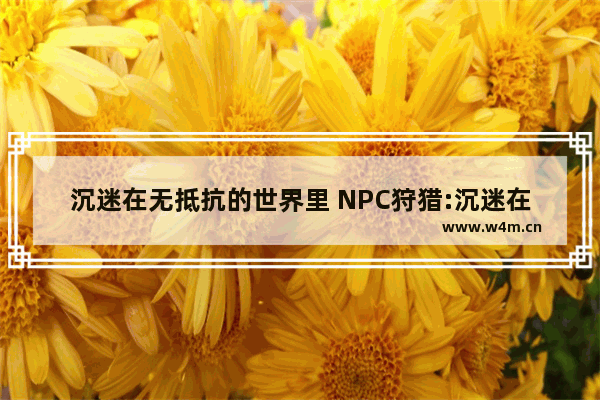 沉迷在无抵抗的世界里 NPC狩猎:沉迷在无抵抗的世界里