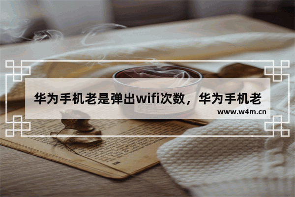 华为手机老是弹出wifi次数，华为手机老是弹出wifi次数怎么删除