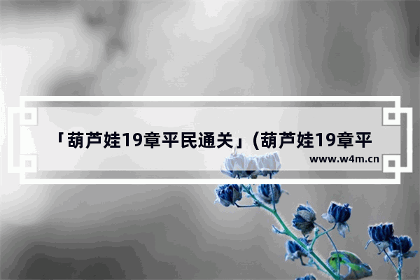 「葫芦娃19章平民通关」(葫芦娃19章平民通关攻略)