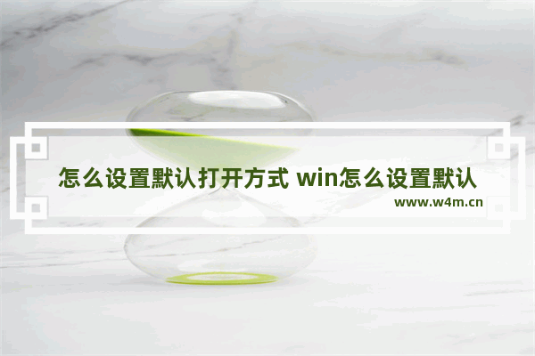 怎么设置默认打开方式 win怎么设置默认打开方式