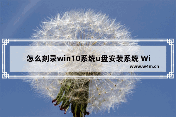 怎么刻录win10系统u盘安装系统 Win10系统U盘刻录安装图文教程