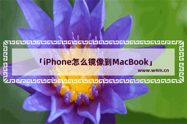 「iPhone怎么镜像到MacBook」(iphone怎么镜像到macbookpro)