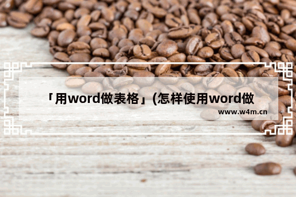 「用word做表格」(怎样使用word做表格)