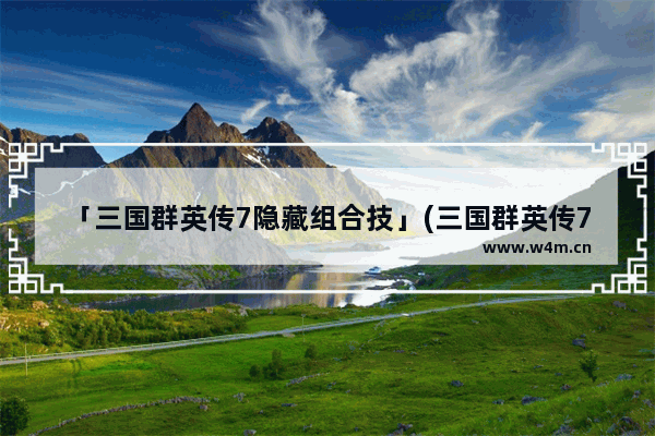 「三国群英传7隐藏组合技」(三国群英传7隐藏组合技编号)