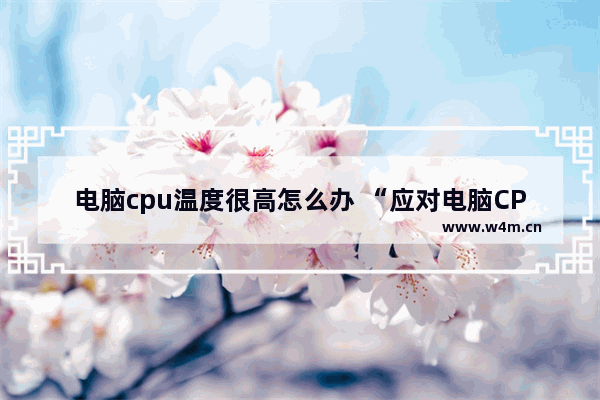 电脑cpu温度很高怎么办 “应对电脑CPU高温问题的方法”