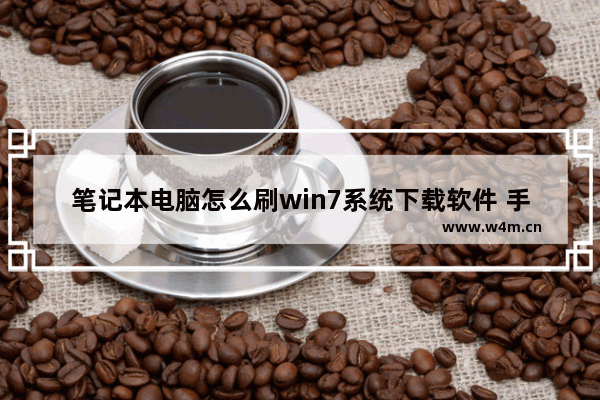 笔记本电脑怎么刷win7系统下载软件 手把手教你刷win7系统：下载软件必备！