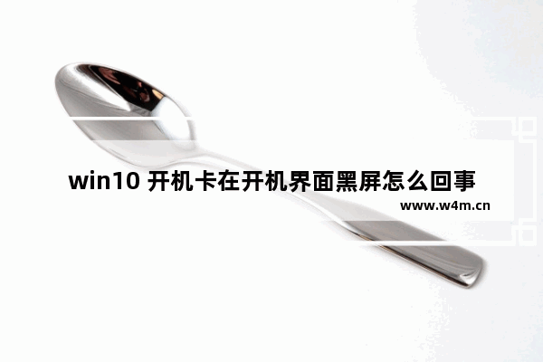 win10 开机卡在开机界面黑屏怎么回事 win10开机黑屏怎么办？