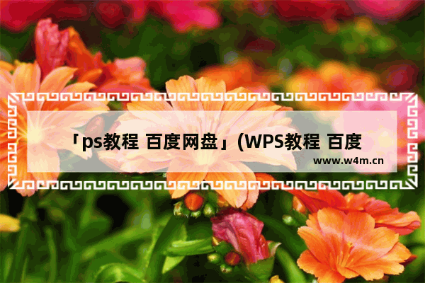 「ps教程 百度网盘」(WPS教程 百度网盘)