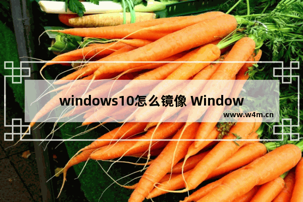 windows10怎么镜像 Windows10如何制作镜像文件