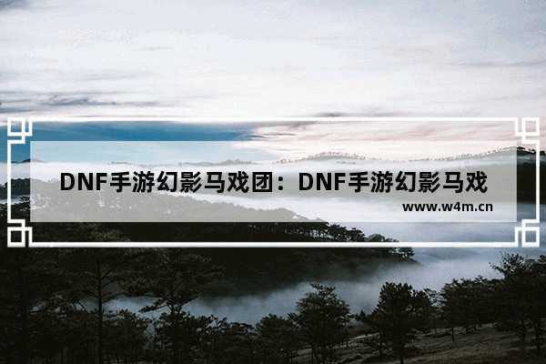 DNF手游幻影马戏团：DNF手游幻影马戏团有必要打吗