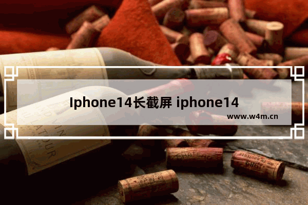 Iphone14长截屏 iphone14长截屏怎么操作