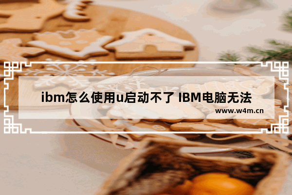 ibm怎么使用u启动不了 IBM电脑无法使用U盘启动怎么办？