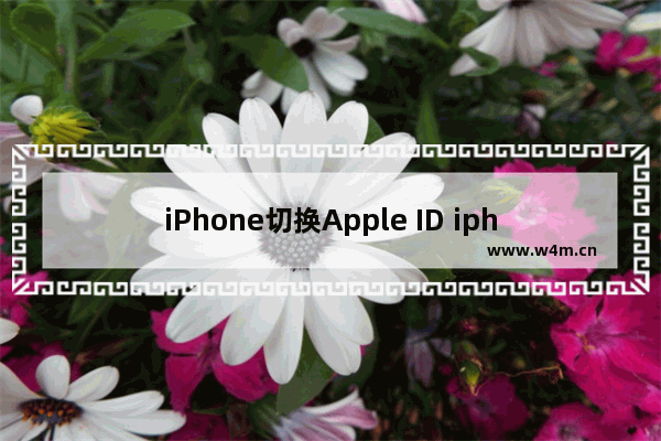 iPhone切换Apple ID iphone切换apple id有影响吗