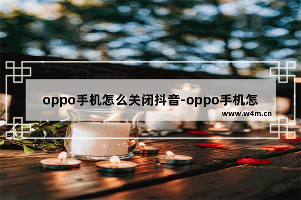 oppo手机怎么关闭抖音-oppo手机怎么关闭抖音下载其他应用