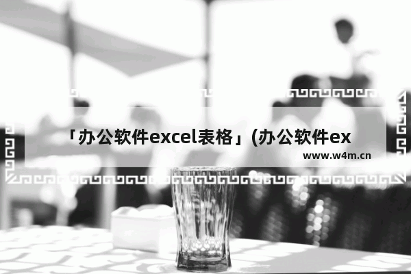 「办公软件excel表格」(办公软件excel表格要钱吗?)