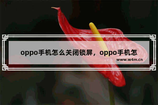 oppo手机怎么关闭锁屏，oppo手机怎么关闭锁屏后的时间