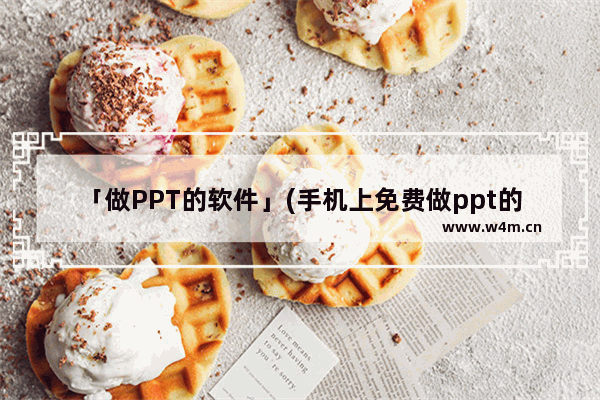 「做PPT的软件」(手机上免费做ppt的软件)