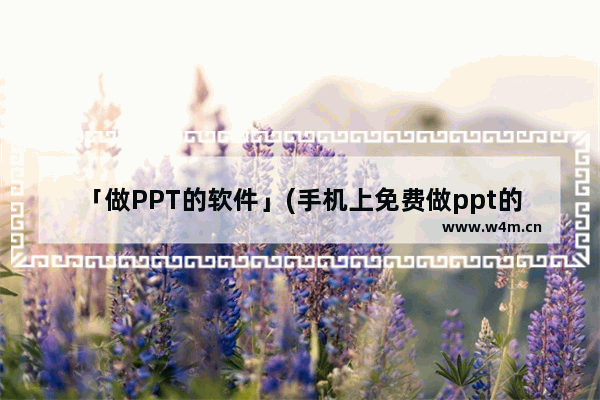 「做PPT的软件」(手机上免费做ppt的软件)