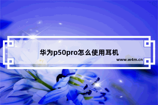 华为p50pro怎么使用耳机