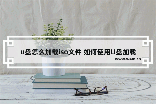 u盘怎么加载iso文件 如何使用U盘加载ISO文件