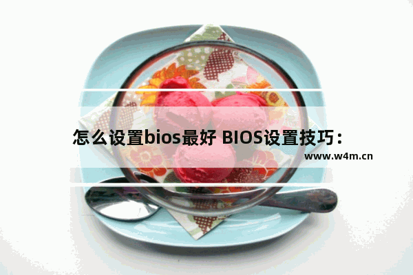 怎么设置bios最好 BIOS设置技巧：如何优化电脑性能