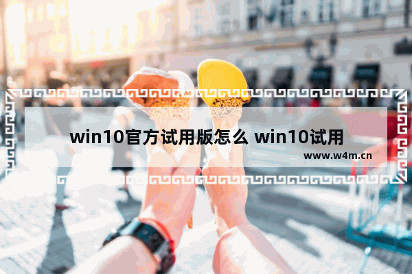 win10官方试用版怎么 win10试用版下载及安装方法