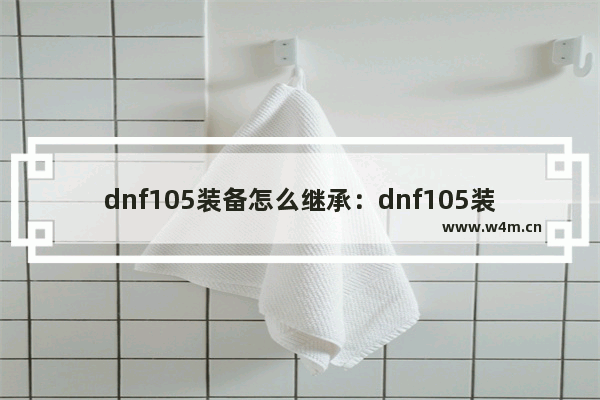 dnf105装备怎么继承：dnf105装备怎么继承105