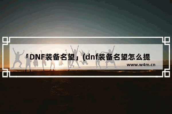 「DNF装备名望」(dnf装备名望怎么提升)