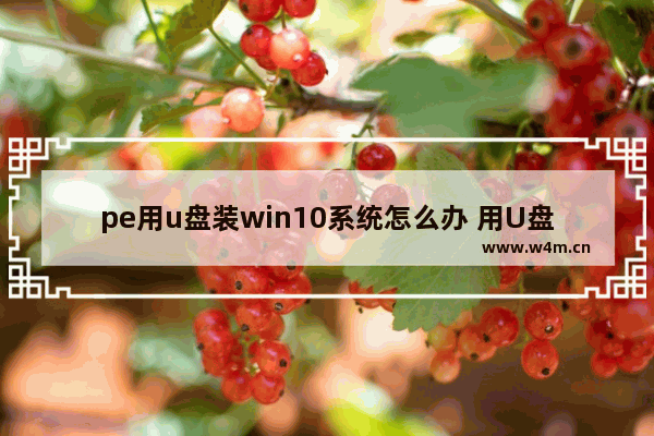 pe用u盘装win10系统怎么办 用U盘装Win10系统该怎么做