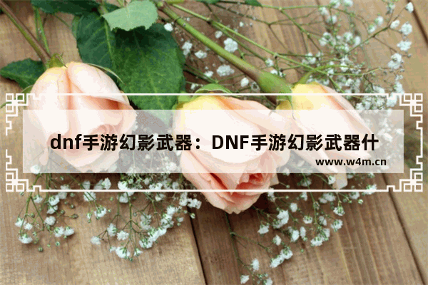 dnf手游幻影武器：DNF手游幻影武器什么来