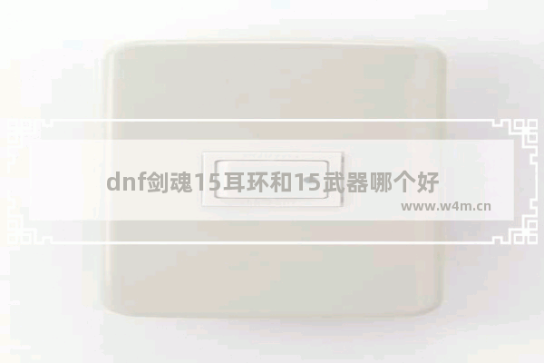 dnf剑魂15耳环和15武器哪个好