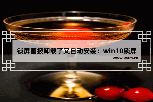 锁屏画报卸载了又自动安装：win10锁屏画报卸载了又自动安装