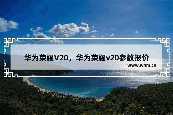 华为荣耀V20，华为荣耀v20参数报价