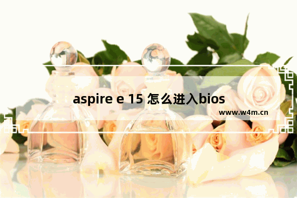 aspire e 15 怎么进入bios 如何进入Aspire E 15的BIOS设置