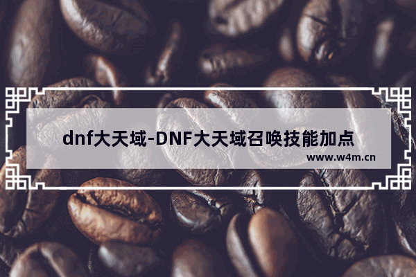 dnf大天域-DNF大天域召唤技能加点