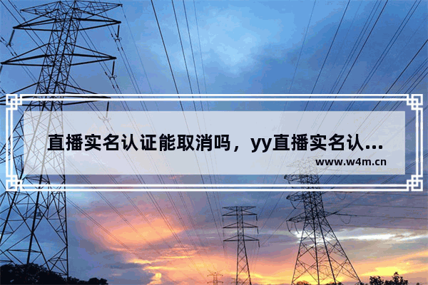 直播实名认证能取消吗，yy直播实名认证能取消吗