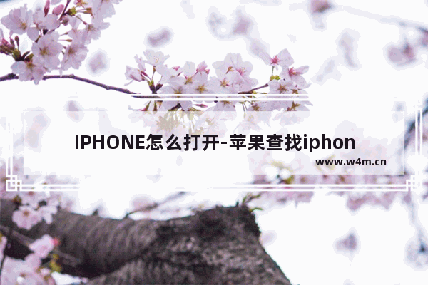 IPHONE怎么打开-苹果查找iphone怎么打开