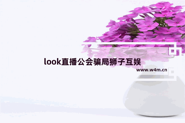 look直播公会骗局狮子互娱