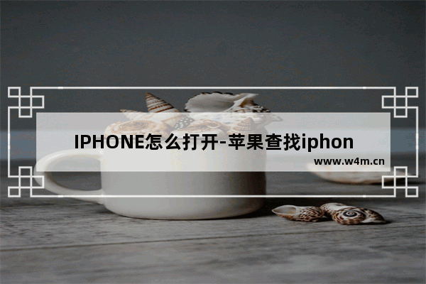 IPHONE怎么打开-苹果查找iphone怎么打开