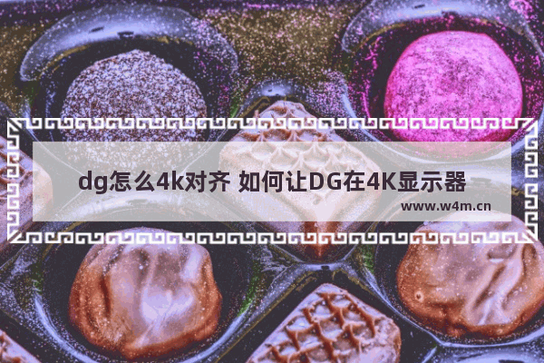 dg怎么4k对齐 如何让DG在4K显示器上对齐