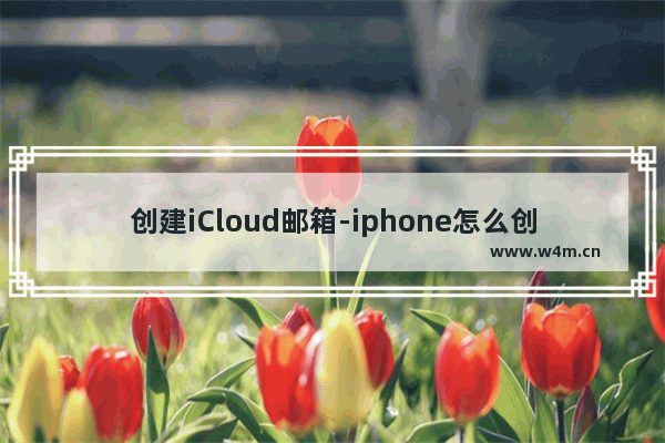 创建iCloud邮箱-iphone怎么创建icloud邮箱